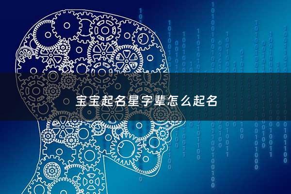 宝宝起名星字辈怎么起名 - 星字辈的男孩名字