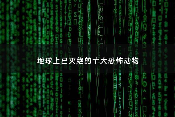 地球上已灭绝的十大***动物 - 地球上已灭绝的十大***动物图片