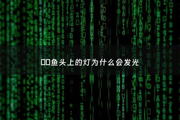 鮟鱇鱼头上的灯为什么会发光 - 鮟鱇鱼头上的叫什么
