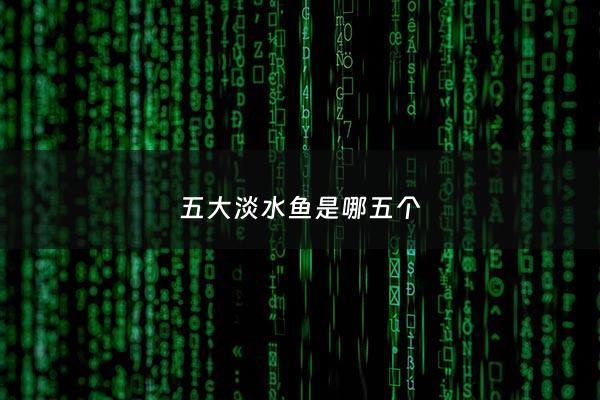 五大淡水鱼是哪五个 - 五大淡水鱼是哪五个鱼