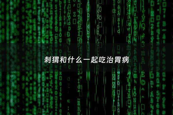 刺猬和什么一起吃治胃病 - 刺猬配什么吃