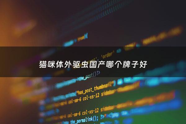 猫咪体外驱虫国产哪个牌子好 - 宠物猫体外驱虫药哪个品牌好