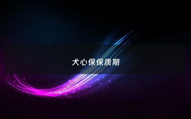 犬心保保质期 - 犬心保保质期是到月底吗