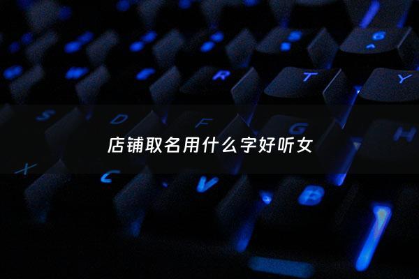 店铺取名用什么字好听女 - 适合店铺取名的字