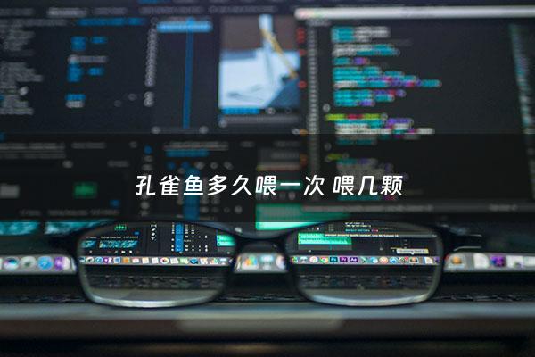 孔雀鱼多久喂一次 喂几颗 - 孔雀鱼一般几天喂一次