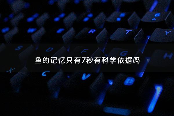 鱼的记忆只有7秒有科学依据吗 - 鱼的记忆只有七秒钟