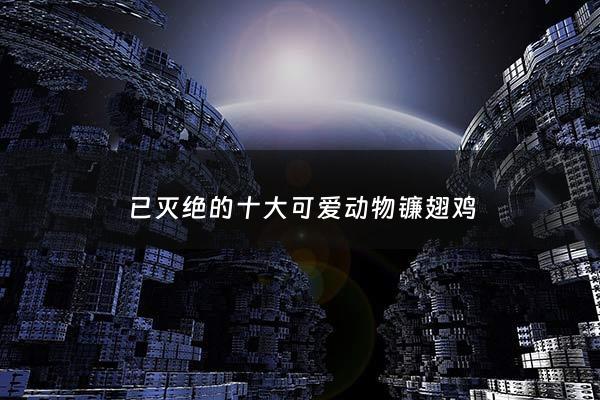 已灭绝的十大可爱动物镰翅鸡 - 已灭绝的十大可爱动物镰翅鸡有哪些