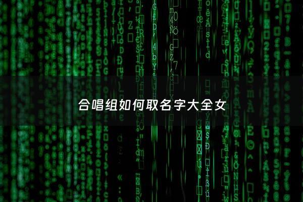 合唱组如何取名字大全女 - 好听的合唱组名