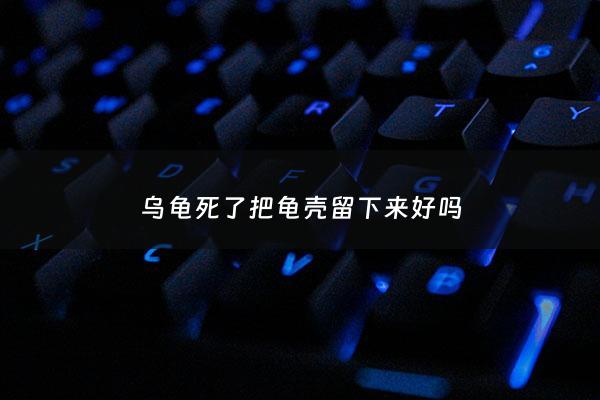 乌龟死了把龟壳留下来好吗 - 乌龟死了留下龟壳影响风水吗