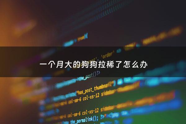 一个月大的狗狗拉稀了怎么办 - 一个月大的狗狗拉肚子怎么办