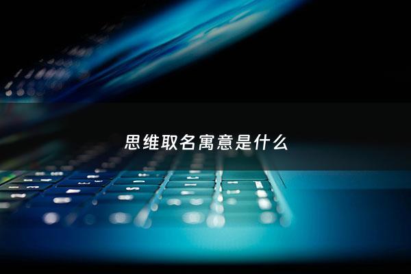 思维取名寓意是什么 - 思维这个词的出处