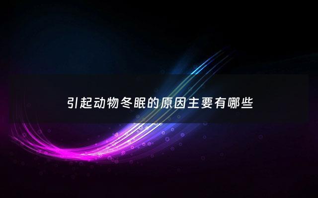 引起动物冬眠的原因主要有哪些 - 动物冬眠或者迁徙的原因有哪些至少三条