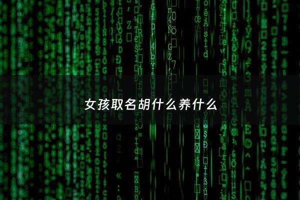 女孩取名胡什么养什么 - 女孩起名胡