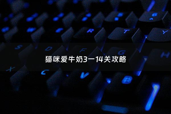 猫咪爱牛奶3一14关攻略 - 猫咪爱牛奶***下载