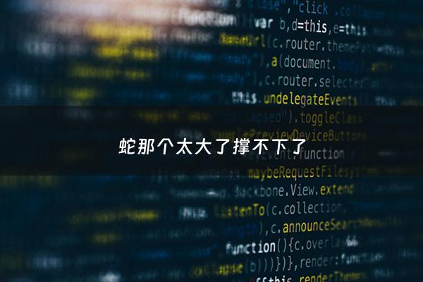 蛇那个太大了撑不下了 - 蛇好大一只