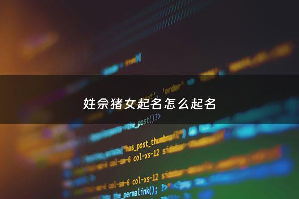 姓佘猪女起名怎么起名 - 佘姓怎么取名