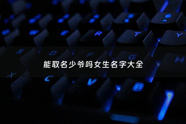 能取名少爷吗女生名字大全 - 少爷的艺名