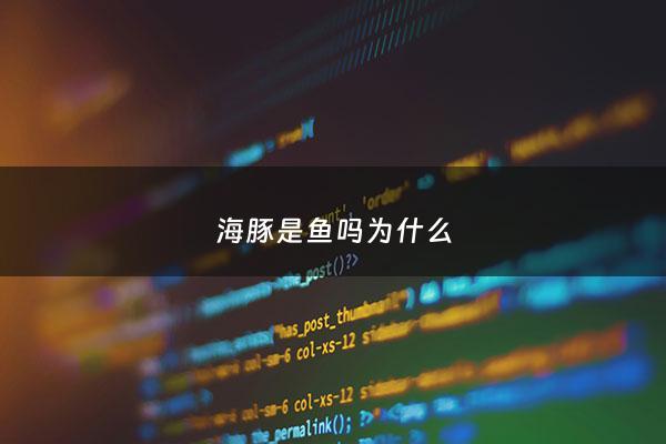 海豚是鱼吗为什么 - 海豚是鱼吗为什么不是鱼