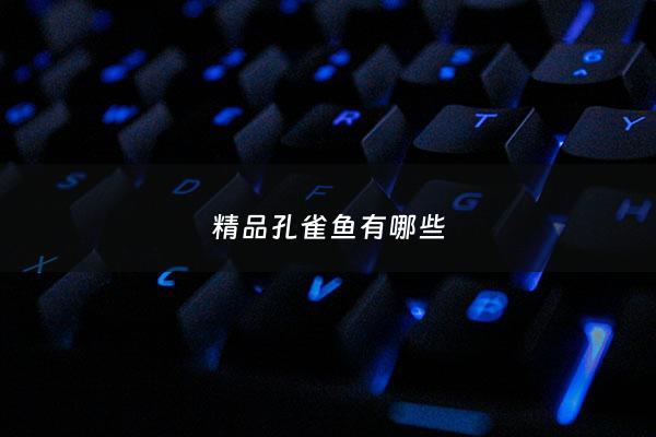 精品孔雀鱼有哪些 - 精品孔雀鱼和普通的有什么区别