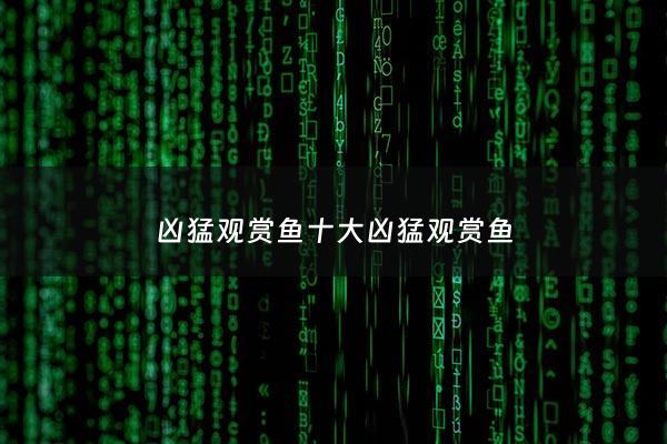 凶猛观赏鱼十大凶猛观赏鱼 - 凶猛观赏鱼种类