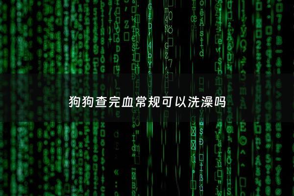 狗狗查完血常规可以洗澡吗 - 狗狗查完血常规可以洗澡吗有影响吗