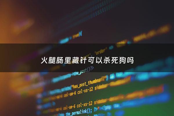 火腿肠里藏针可以杀死狗吗 - 火腿肠里塞鱼钩可以治狗吗
