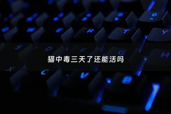 猫中毒三天了还能活吗 - 猫中毒三天了还能活吗***