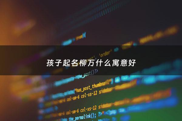 孩子起名柳万什么寓意好 - 孩子起名柳万什么寓意好听