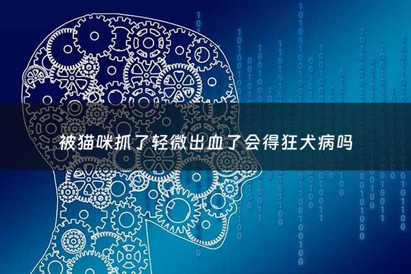 被猫咪抓了轻微出血了会得狂犬病吗 - 被猫咪抓伤出血一点点会有事吗