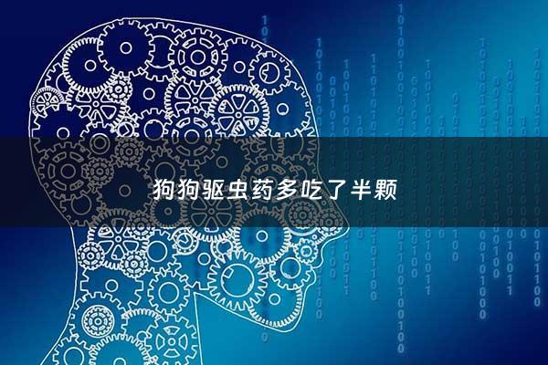 狗狗驱虫药多吃了半颗 - 狗狗驱虫药多吃了半粒