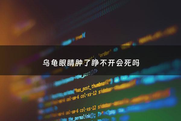 乌龟眼睛肿了睁不开会死吗 - 乌龟眼睛肿睁不开眼