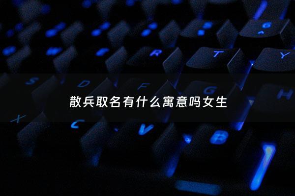 散兵取名有什么寓意吗女生 - 散兵什么什么成语大全