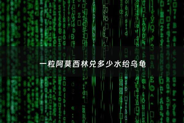 一粒阿莫西林兑多少水给乌龟 - 1个阿莫西林兑多少水给乌龟喝