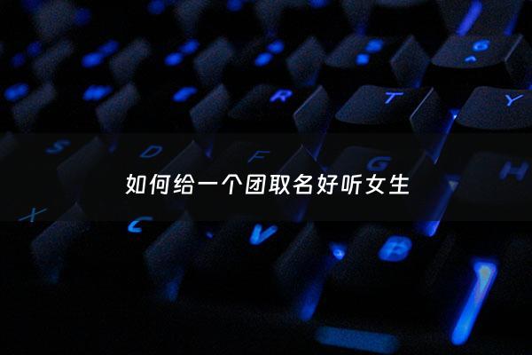 如何给一个团取名好听女生 - 团名取什么好听