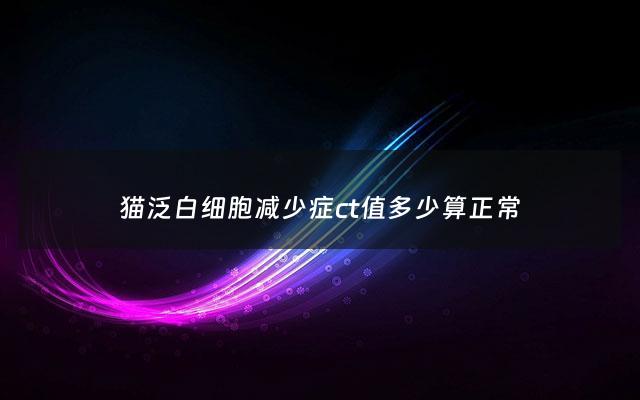 猫泛白细胞减少症ct值多少算正常 - 猫泛白细胞减少症治疗方案