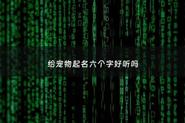 给宠物起名六个字好听吗 - 给宠物起名六个字好听吗女生