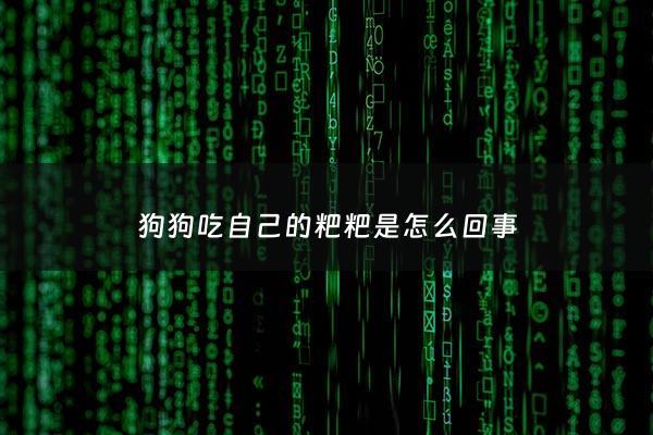 狗狗吃自己的粑粑是怎么回事 - 狗狗吃自己的粑粑是怎么回事啊