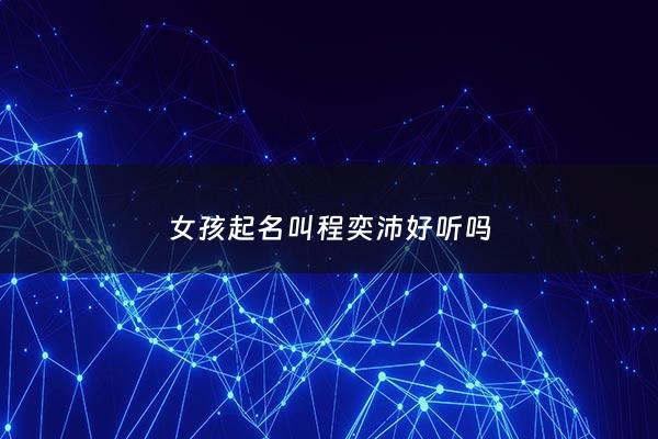 女孩起名叫程奕沛好听吗 - 程奕涵名字