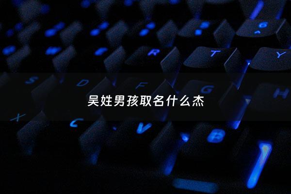 吴姓男孩取名什么杰 - 吴姓男孩取名100分免费