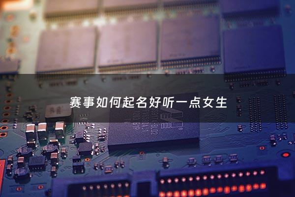 赛事如何起名好听一点女生 - 赛事名称是什么意思?