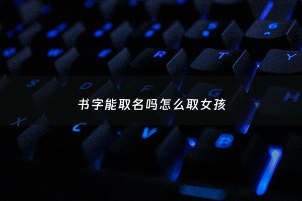 书字能取名吗怎么取女孩 - 书字取名女孩名字看起来不俗