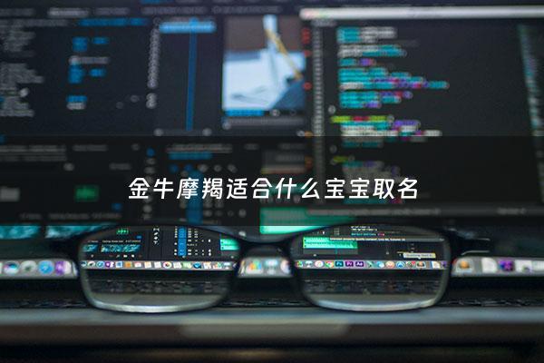 金牛摩羯适合什么宝宝取名 - 金牛摩羯绝配