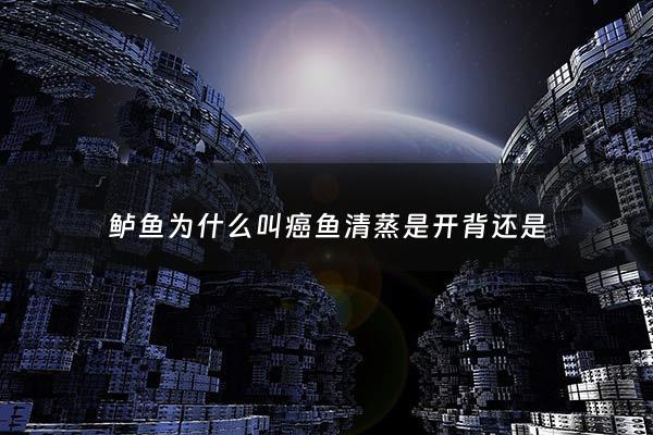 鲈鱼为什么叫癌鱼清蒸是开背还是 - 鲈鱼是清蒸还是炖汤