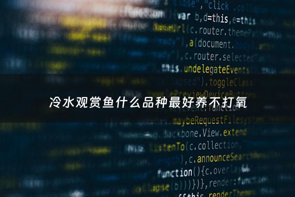 冷水观赏鱼什么品种最好养不打氧 - 冷水观赏鱼最好养的小型的最好看的