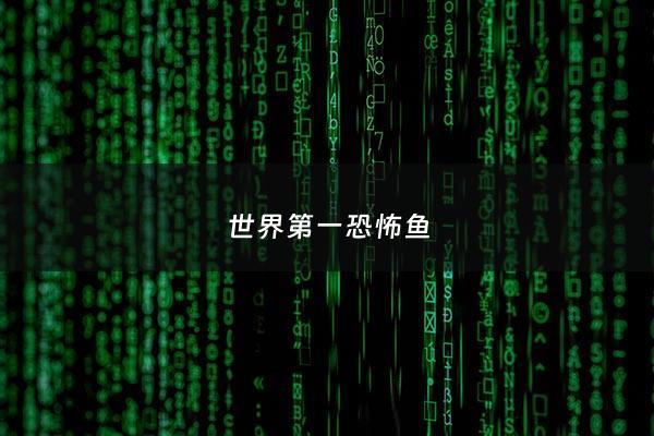 世界第一***鱼 - 世界上最***的鱼是什么鱼,排行榜