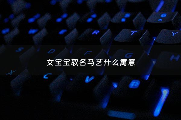 女宝宝取名马艺什么寓意 - 女宝宝取名马艺什么寓意好