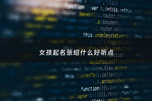 女孩起名张绍什么好听点 - 张绍什么名字好听