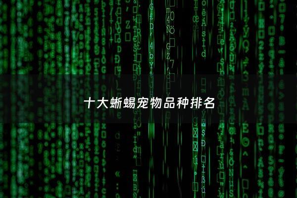 十大蜥蜴宠物品种排名 - 7种宠物蜥蜴种类详细介绍