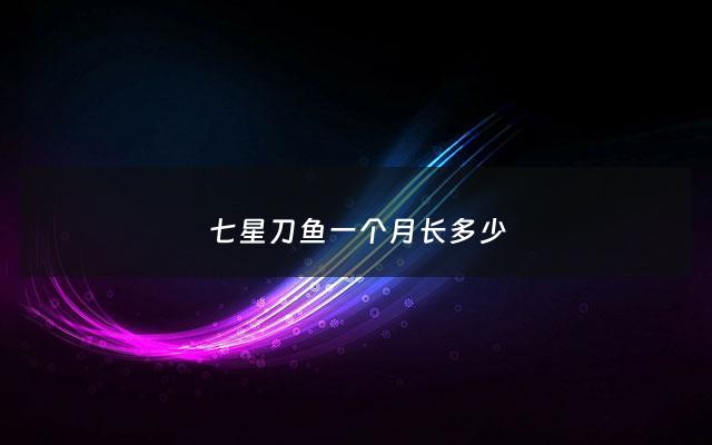 七星刀鱼一个月长多少 - 七星刀鱼生长速度