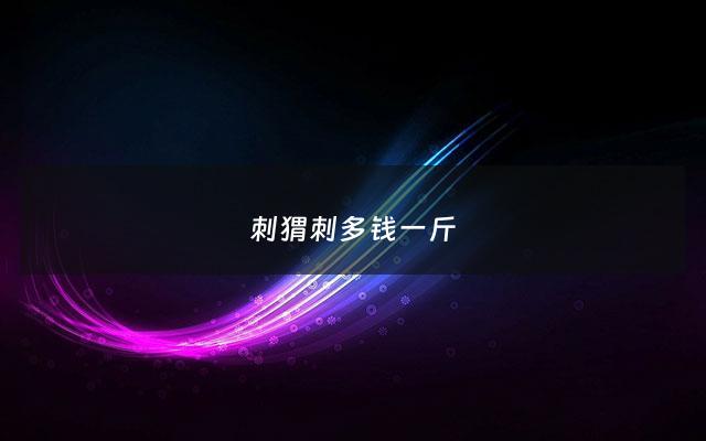 刺猬刺多钱一斤 - 刺猬价位多少